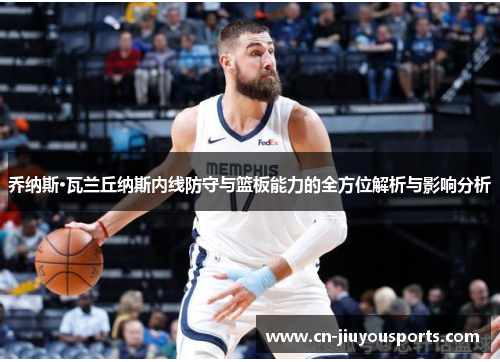 乔纳斯·瓦兰丘纳斯内线防守与篮板能力的全方位解析与影响分析