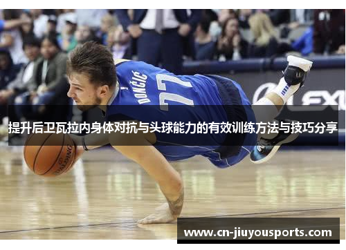 提升后卫瓦拉内身体对抗与头球能力的有效训练方法与技巧分享