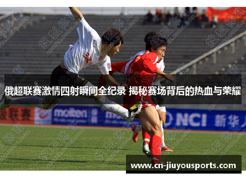 俄超联赛激情四射瞬间全纪录 揭秘赛场背后的热血与荣耀