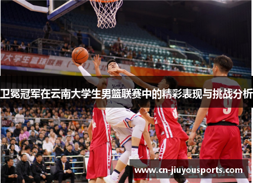 卫冕冠军在云南大学生男篮联赛中的精彩表现与挑战分析