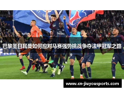 巴黎圣日耳曼如何应对马赛强势挑战争夺法甲冠军之路