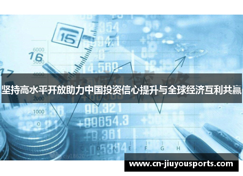 坚持高水平开放助力中国投资信心提升与全球经济互利共赢