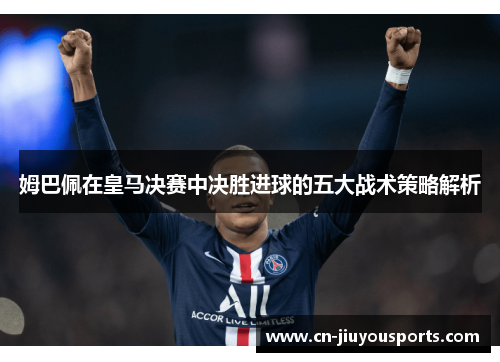 姆巴佩在皇马决赛中决胜进球的五大战术策略解析
