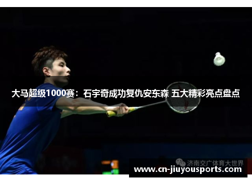大马超级1000赛：石宇奇成功复仇安东森 五大精彩亮点盘点