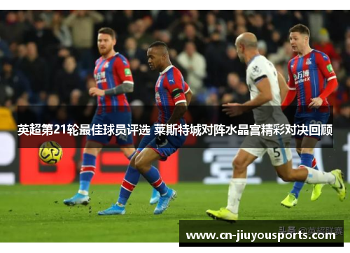 英超第21轮最佳球员评选 莱斯特城对阵水晶宫精彩对决回顾