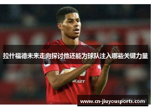 拉什福德未来走向探讨他还能为球队注入哪些关键力量