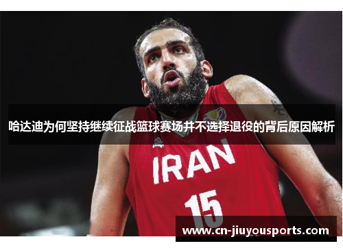 哈达迪为何坚持继续征战篮球赛场并不选择退役的背后原因解析