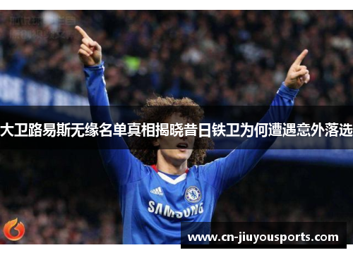 大卫路易斯无缘名单真相揭晓昔日铁卫为何遭遇意外落选 大卫路易斯无缘名单真相揭晓昔日铁卫为何遭遇意外落选