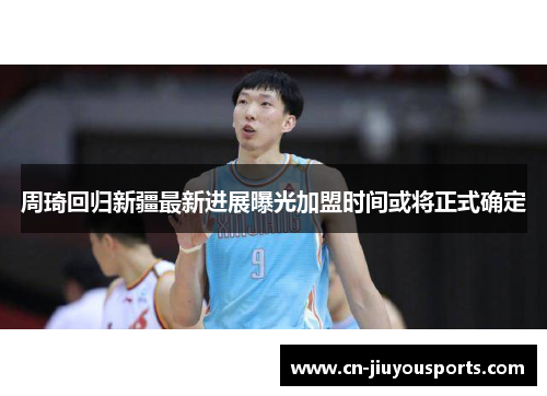 周琦回归新疆最新进展曝光加盟时间或将正式确定 周琦回归新疆最新进展曝光加盟时间或将正式确定