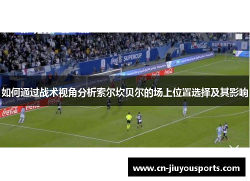 如何通过战术视角分析索尔坎贝尔的场上位置选择及其影响 如何通过战术视角分析索尔坎贝尔的场上位置选择及其影响