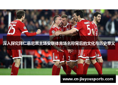 深入探究拜仁慕尼黑主场安联体育场名称背后的文化与历史意义
