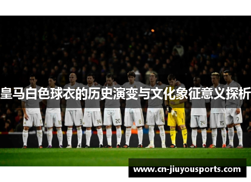 皇马白色球衣的历史演变与文化象征意义探析