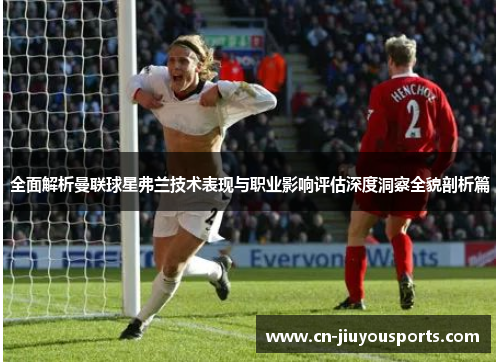 全面解析曼联球星弗兰技术表现与职业影响评估深度洞察全貌剖析篇 全面解析曼联球星弗兰技术表现与职业影响评估深度洞察全貌剖析篇