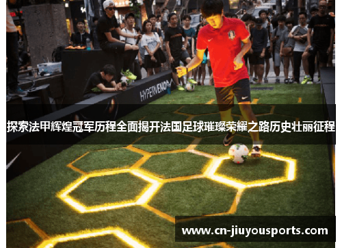 探索法甲辉煌冠军历程全面揭开法国足球璀璨荣耀之路历史壮丽征程